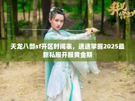 天龙八部sf开区时间表，速速掌握2025最新私服开服黄金期