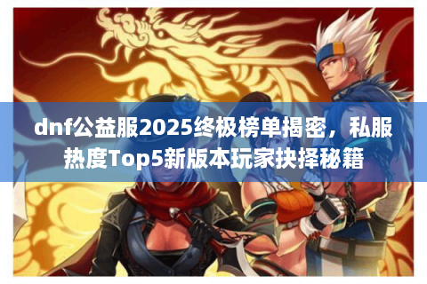 dnf公益服2025终极榜单揭密,私服热度Top5新版本玩家抉择秘籍 dnf公益服2025终极榜单揭密,私服热度Top5新版本玩家抉择秘籍