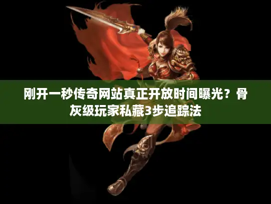 刚开一秒传奇网站真正开放时间曝光？骨灰级玩家私藏3步追踪法