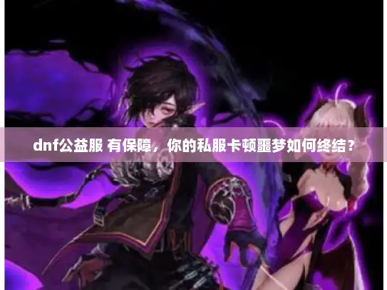 dnf公益服 有保障,你的私服卡顿噩梦如何终结? dnf公益服 有保障,你的私服卡顿噩梦如何终结?