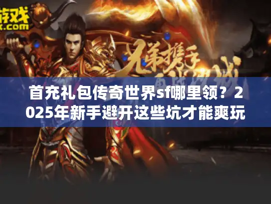 首充礼包传奇世界sf哪里领？2025年新手避开这些坑才能爽玩