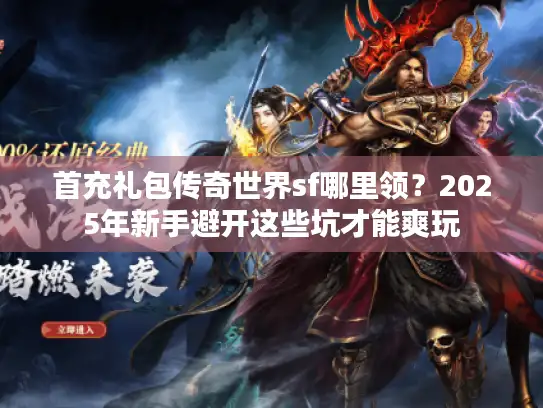 首充礼包传奇世界sf哪里领？2025年新手避开这些坑才能爽玩