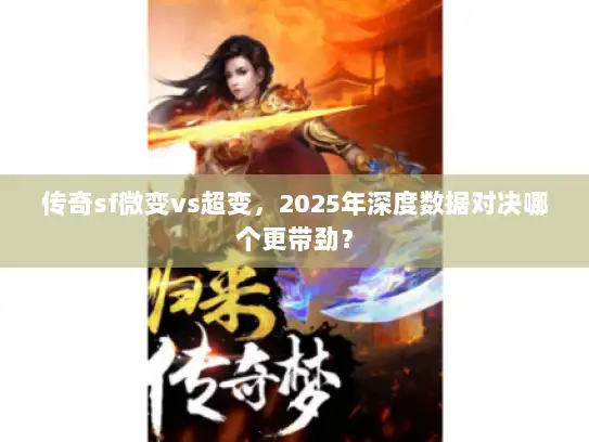传奇sf微变vs超变，2025年深度数据对决哪个更带劲？