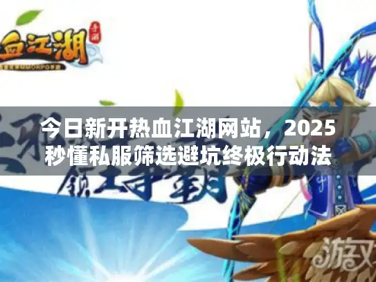 今日新开热血江湖网站,2025秒懂私服筛选避坑终极行动法 今日新开热血江湖网站,2025秒懂私服筛选避坑终极行动法