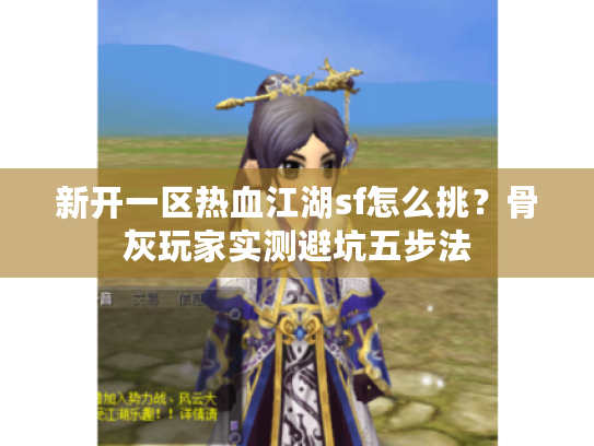 新开一区热血江湖sf怎么挑?骨灰玩家实测避坑五步法 新开一区热血江湖sf怎么挑?骨灰玩家实测避坑五步法