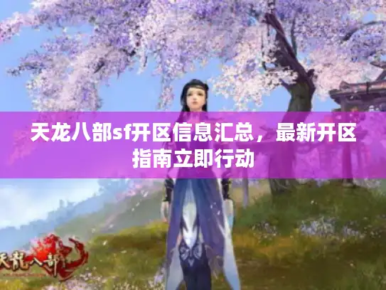 天龙八部sf开区信息汇总，最新开区指南立即行动