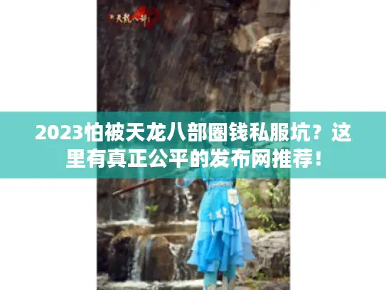 2023怕被天龙八部圈钱私服坑？这里有真正公平的发布网推荐！