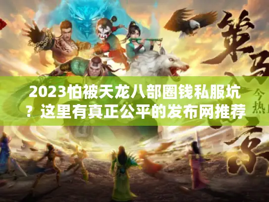 2023怕被天龙八部圈钱私服坑？这里有真正公平的发布网推荐！