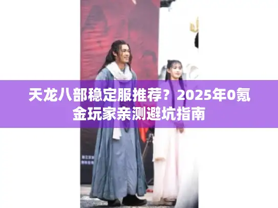 天龙八部稳定服推荐？2025年0氪金玩家亲测避坑指南