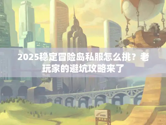 2025稳定冒险岛私服怎么挑？老玩家的避坑攻略来了