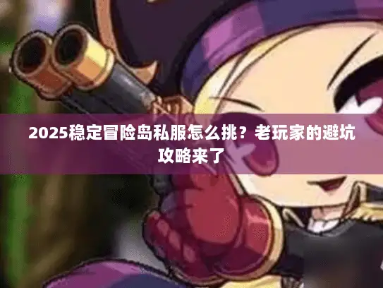 2025稳定冒险岛私服怎么挑？老玩家的避坑攻略来了