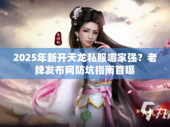 2025年新开天龙私服哪家强？老牌发布网防坑指南首曝