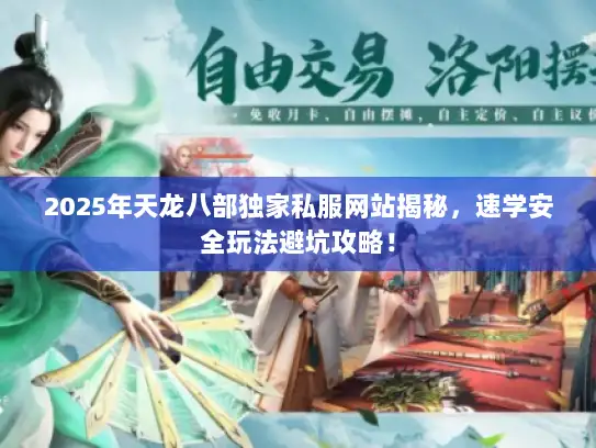 2025年天龙八部独家私服网站揭秘，速学安全玩法避坑攻略！