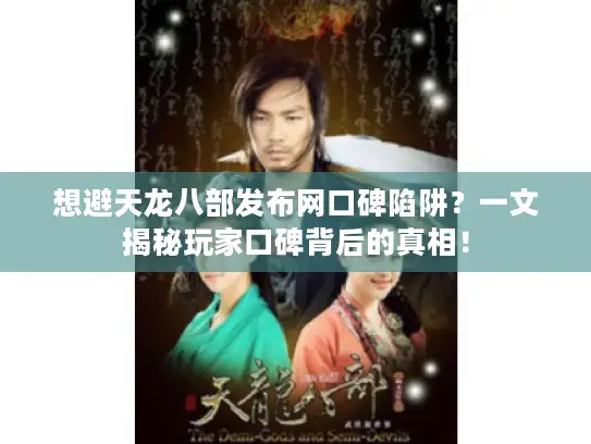 想避天龙八部发布网口碑陷阱？一文揭秘玩家口碑背后的真相！