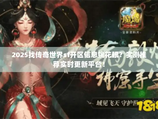 2025找传奇世界sf开区信息挑花眼？实测推荐实时更新平台！