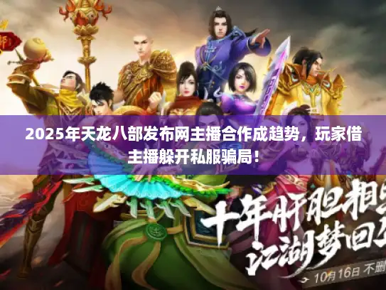 2025年天龙八部发布网主播合作成趋势,玩家借主播躲开私服骗局! 2025年天龙八部发布网主播合作成趋势,玩家借主播躲开私服骗局!