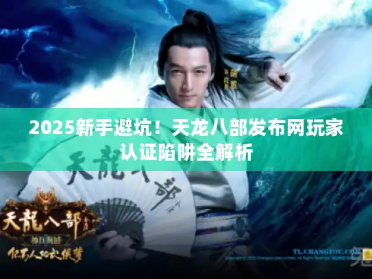 2025新手避坑！天龙八部发布网玩家认证陷阱全解析