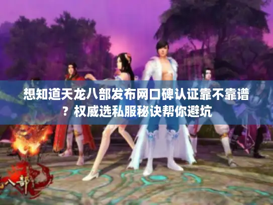 想知道天龙八部发布网口碑认证靠不靠谱？权威选私服秘诀帮你避坑
