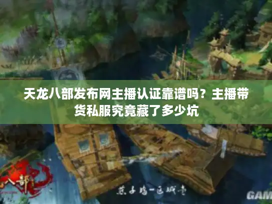 天龙八部发布网主播认证靠谱吗？主播带货私服究竟藏了多少坑