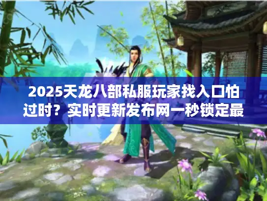 2025天龙八部私服玩家找入口怕过时？实时更新发布网一秒锁定最佳入口