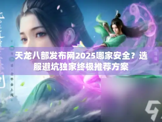 天龙八部发布网2025哪家安全？选服避坑独家终极推荐方案