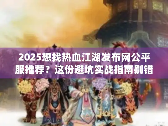 2025想找热血江湖发布网公平服推荐？这份避坑实战指南别错过！