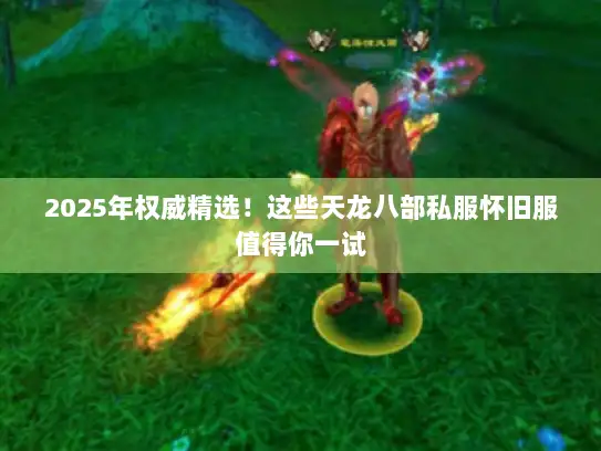 2025年权威精选!这些天龙八部私服怀旧服值得你一试 2025年权威精选!这些天龙八部私服怀旧服值得你一试