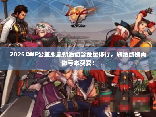 2025 DNF公益服最新活动含金量排行，刷活动别再做亏本买卖！