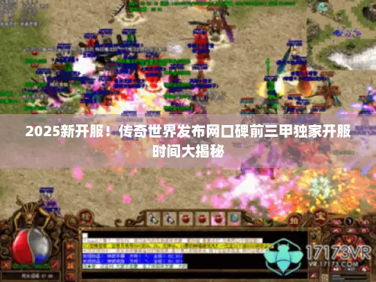 2025新开服！传奇世界发布网口碑前三甲独家开服时间大揭秘