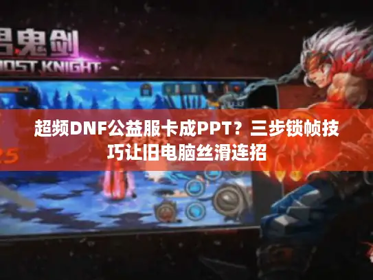 超频DNF公益服卡成PPT？三步锁帧技巧让旧电脑丝滑连招