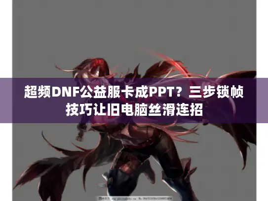 超频DNF公益服卡成PPT？三步锁帧技巧让旧电脑丝滑连招