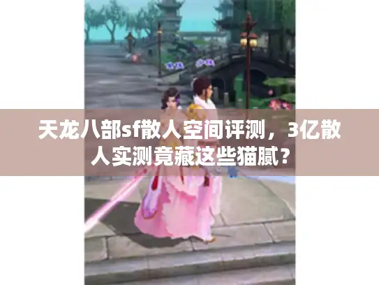 天龙八部sf散人空间评测，3亿散人实测竟藏这些猫腻？