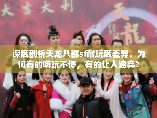 深度剖析天龙八部sf耐玩度差异，为何有的嗨玩不停，有的让人速弃？