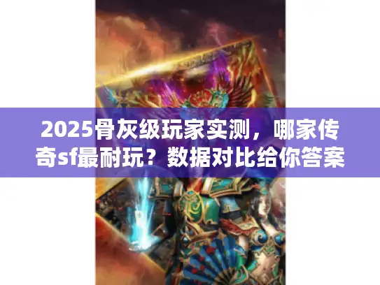 2025骨灰级玩家实测,哪家传奇sf最耐玩?数据对比给你答案 2025骨灰级玩家实测,哪家传奇sf最耐玩?数据对比给你答案