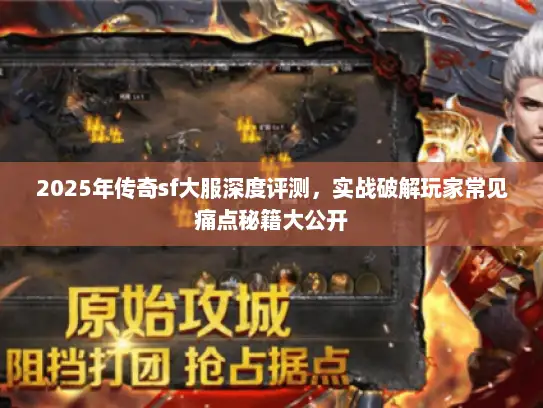 2025年传奇sf大服深度评测，实战破解玩家常见痛点秘籍大公开
