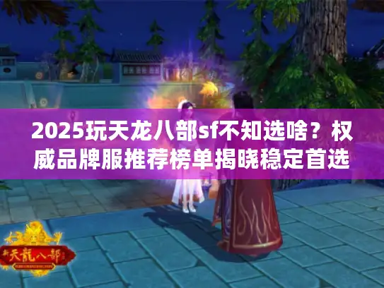 2025玩天龙八部sf不知选啥？权威品牌服推荐榜单揭晓稳定首选