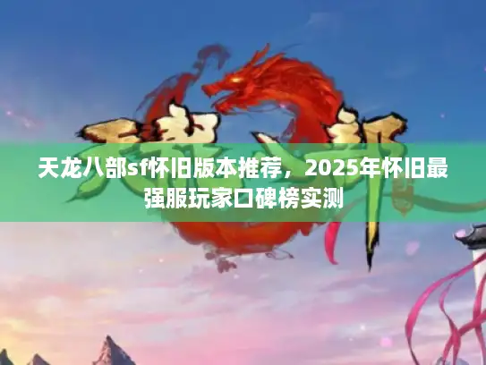 天龙八部sf怀旧版本推荐,2025年怀旧最强服玩家口碑榜实测 天龙八部sf怀旧版本推荐,2025年怀旧最强服玩家口碑榜实测
