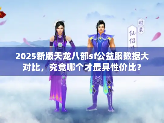 2025新版天龙八部sf公益服数据大对比，究竟哪个才最具性价比？