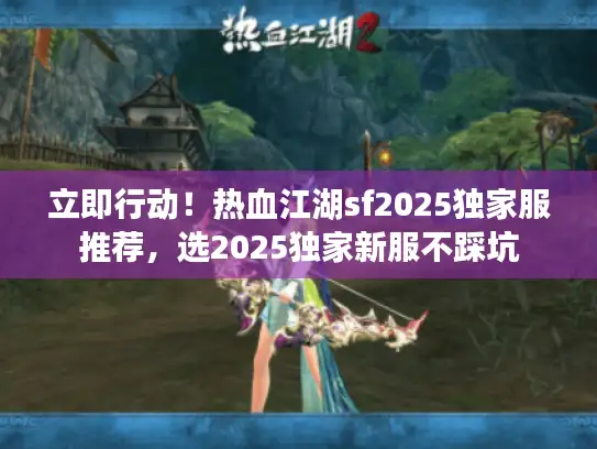 立即行动！热血江湖sf2025独家服推荐，选2025独家新服不踩坑