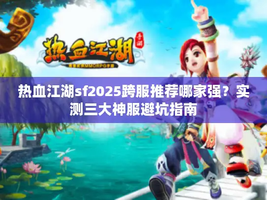 热血江湖sf2025跨服推荐哪家强？实测三大神服避坑指南
