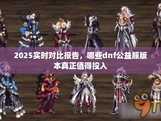 2025实时对比报告,哪些dnf公益服版本真正值得投入 2025实时对比报告,哪些dnf公益服版本真正值得投入
