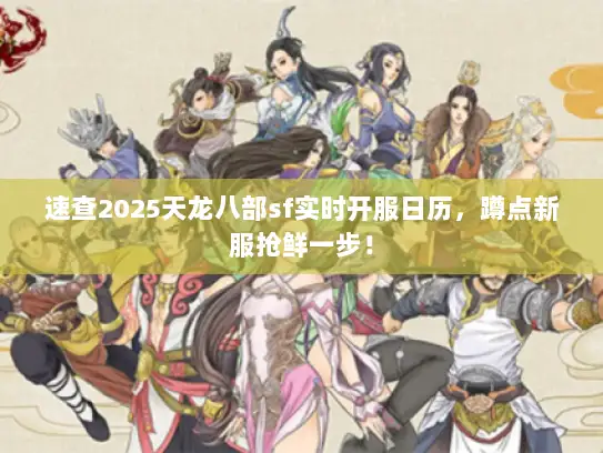 速查2025天龙八部sf实时开服日历，蹲点新服抢鲜一步！