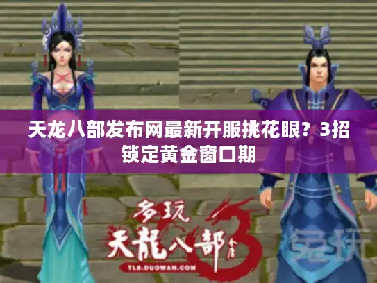 天龙八部发布网最新开服挑花眼?3招锁定黄金窗口期 天龙八部发布网最新开服挑花眼?3招锁定黄金窗口期
