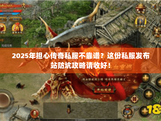 2025年担心传奇私服不靠谱？这份私服发布站防坑攻略请收好！