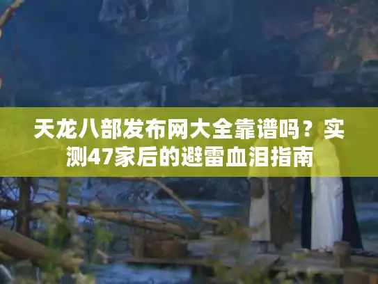 天龙八部发布网大全靠谱吗？实测47家后的避雷血泪指南