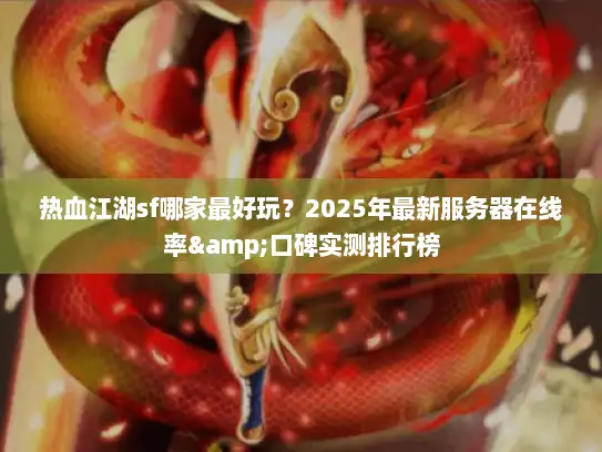 热血江湖sf哪家最好玩？2025年最新服务器在线率&口碑实测排行榜