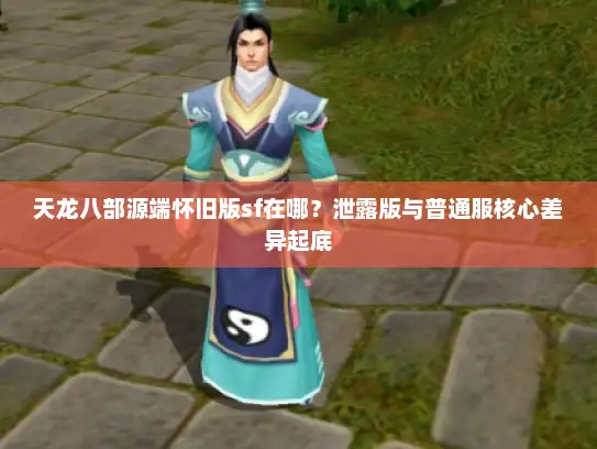 天龙八部源端怀旧版sf在哪？泄露版与普通服核心差异起底
