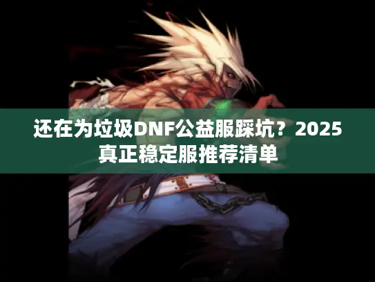 还在为垃圾DNF公益服踩坑？2025真正稳定服推荐清单