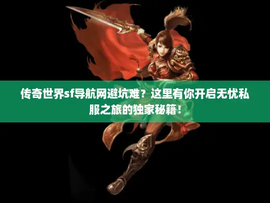 传奇世界sf导航网避坑难？这里有你开启无忧私服之旅的独家秘籍！