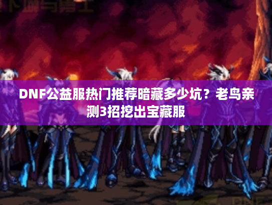 DNF公益服热门推荐暗藏多少坑？老鸟亲测3招挖出宝藏服